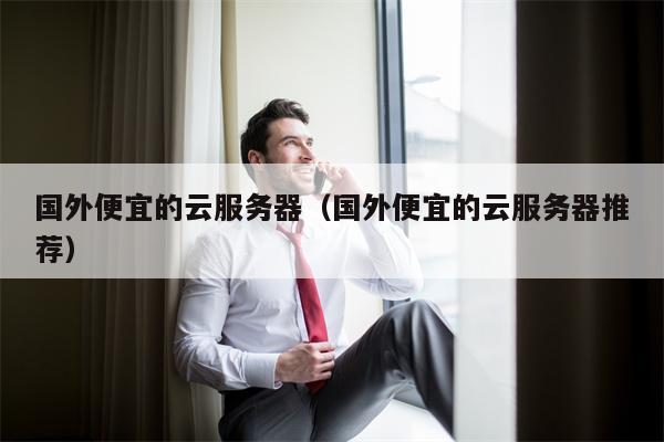 国外便宜的云服务器（国外便宜的云服务器推荐）