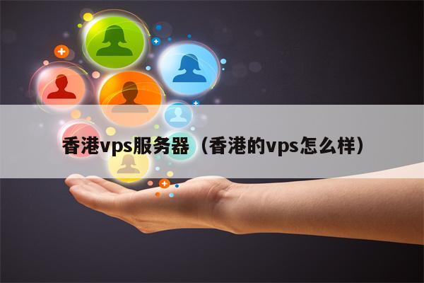 香港vps服务器（香港的vps怎么样）