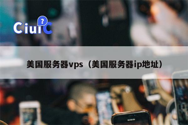 美国服务器vps（美国服务器ip地址）