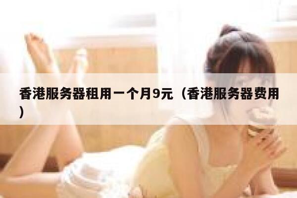 香港服务器租用一个月9元（香港服务器费用）