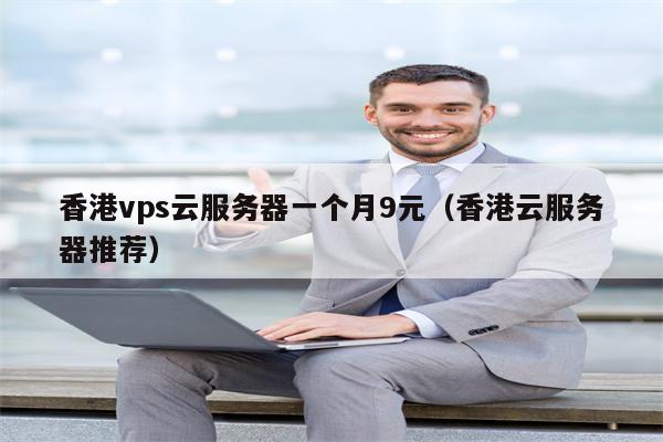 香港vps云服务器一个月9元（香港云服务器推荐）