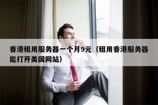 香港租用服务器一个月9元（租用香港服务器能打开美国网站）