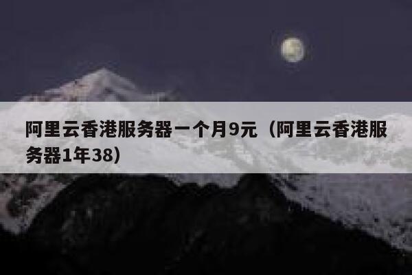 阿里云香港服务器一个月9元（阿里云香港服务器1年38）