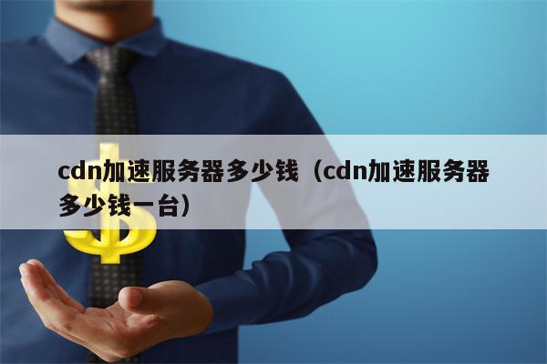 cdn加速服务器多少钱（cdn加速服务器多少钱一台）