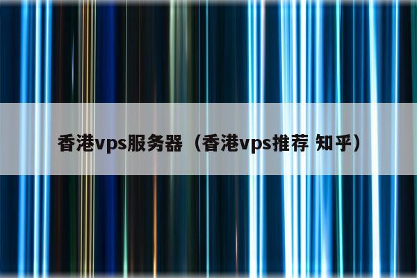 香港vps服务器（香港vps推荐 知乎）