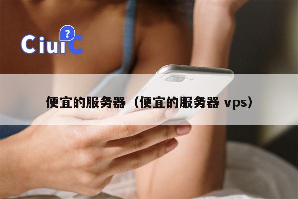 便宜的服务器（便宜的服务器 vps）