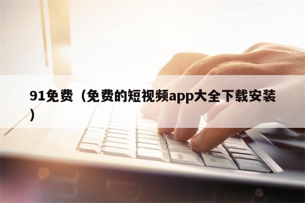 91免费（免费的短视频app大全下载安装）