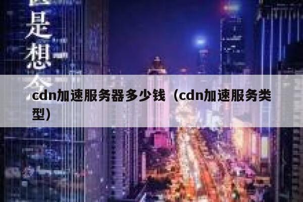 cdn加速服务器多少钱（cdn加速服务类型）