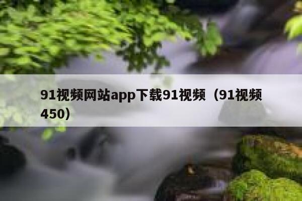 91视频网站app下载91视频（91视频450）