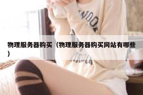 物理服务器购买（物理服务器购买网站有哪些）