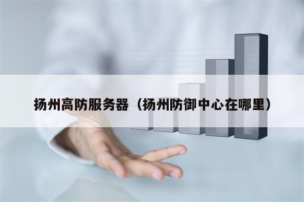 扬州高防服务器（扬州防御中心在哪里）