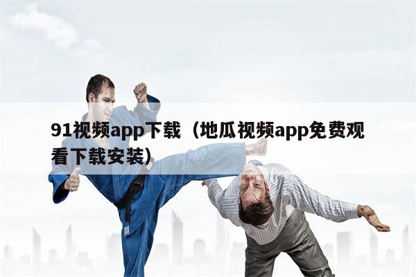 91视频app下载（地瓜视频app免费观看下载安装）