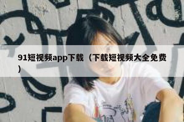 91短视频app下载（下载短视频大全免费）