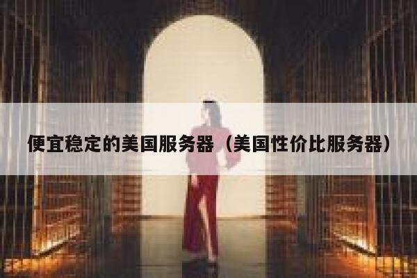 便宜稳定的美国服务器（美国性价比服务器）