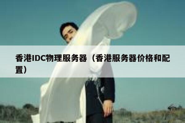 香港IDC物理服务器（香港服务器价格和配置）