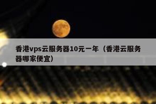 香港vps云服务器10元一年（香港云服务器哪家便宜）