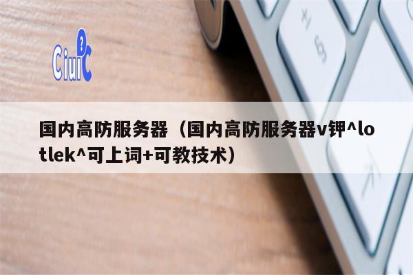 国内高防服务器（国内高防服务器v钾^lotlek^可上词+可教技术）