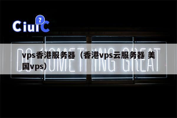 vps香港服务器（香港vps云服务器 美国vps）