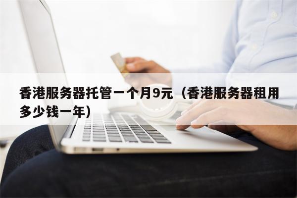 香港服务器托管一个月9元（香港服务器租用多少钱一年）