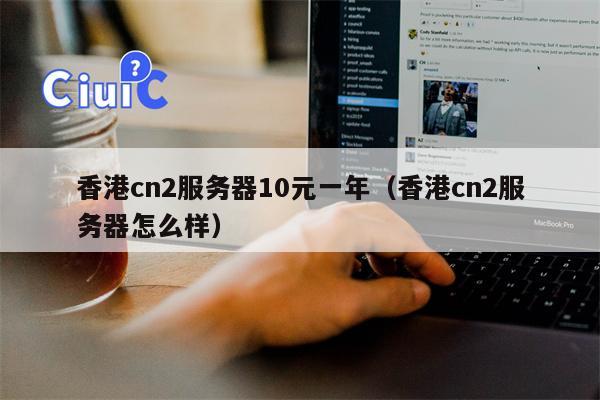 香港cn2服务器10元一年（香港cn2服务器怎么样）