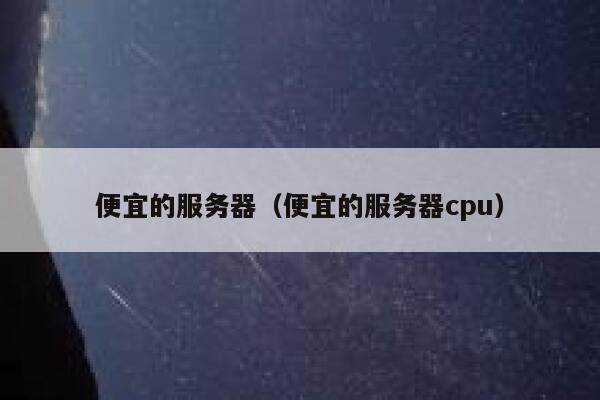 便宜的服务器（便宜的服务器cpu）