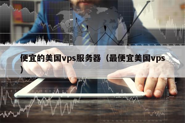 便宜的美国vps服务器（最便宜美国vps）