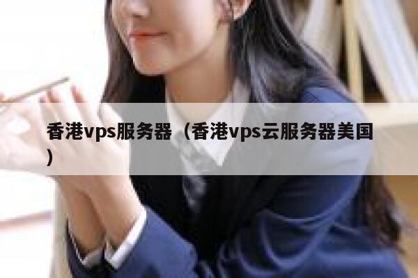 香港vps服务器（香港vps云服务器美国）