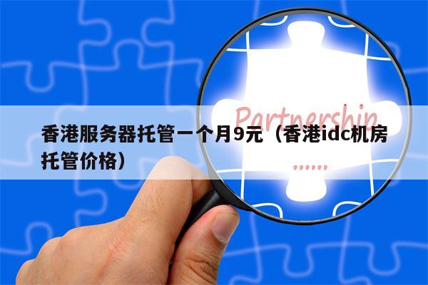 香港服务器托管一个月9元（香港idc机房托管价格）