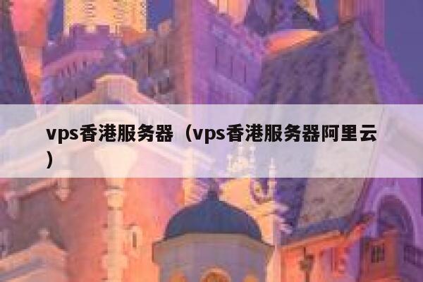 vps香港服务器（vps香港服务器阿里云）