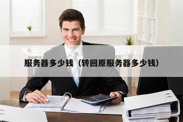 服务器多少钱（转回原服务器多少钱）