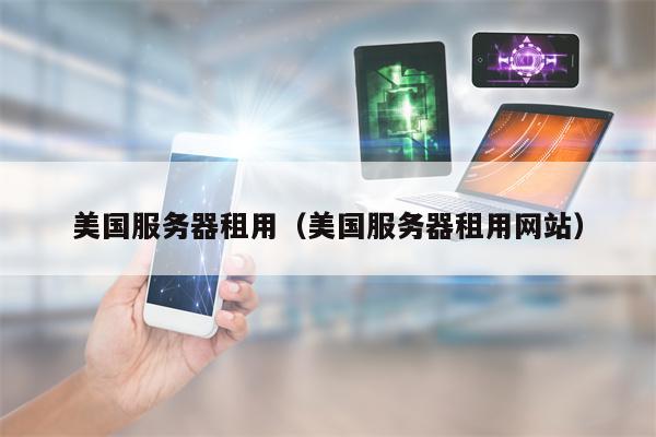 美国服务器租用（美国服务器租用网站）