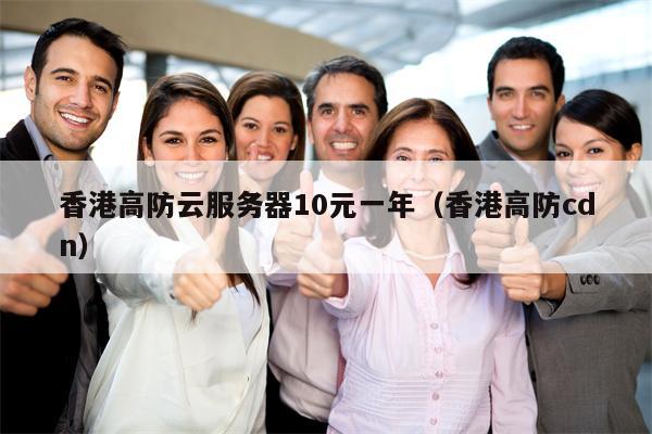 香港高防云服务器10元一年（香港高防cdn）