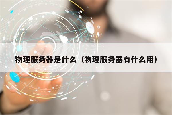 物理服务器是什么（物理服务器有什么用）
