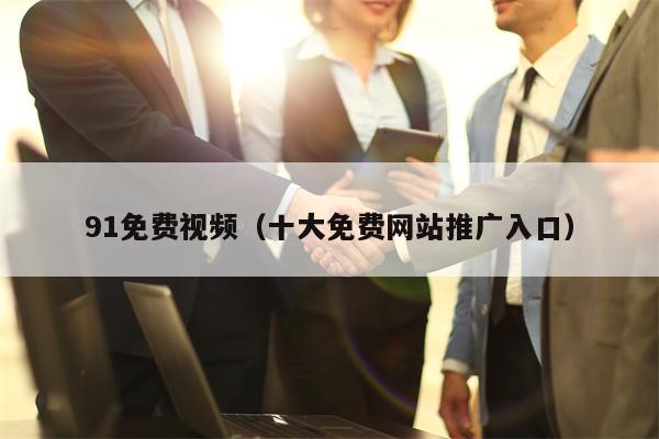 91免费视频（十大免费网站推广入口）
