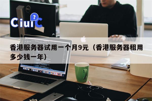 香港服务器试用一个月9元（香港服务器租用多少钱一年）