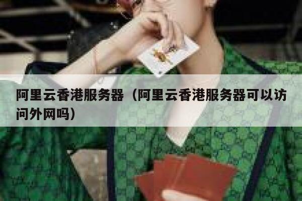 阿里云香港服务器（阿里云香港服务器可以访问外网吗）