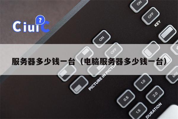 服务器多少钱一台（电脑服务器多少钱一台）