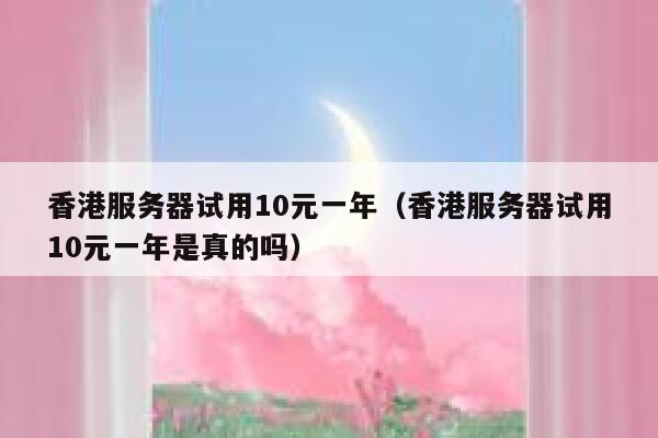 香港服务器试用10元一年（香港服务器试用10元一年是真的吗）