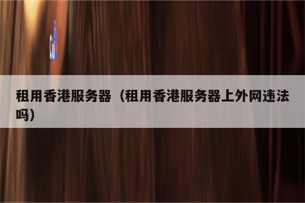 租用香港服务器（租用香港服务器上外网违法吗）