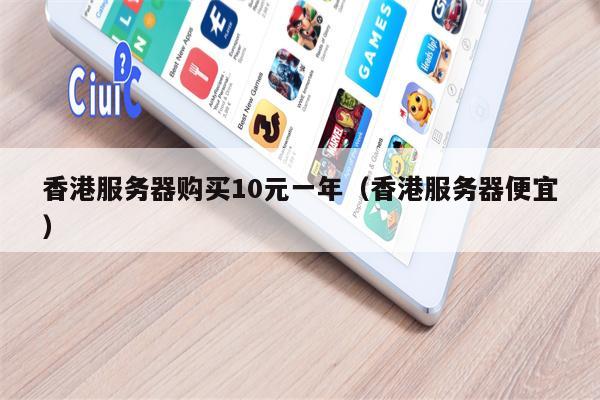 香港服务器购买10元一年（香港服务器便宜）