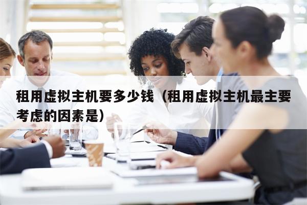 租用虚拟主机要多少钱（租用虚拟主机最主要考虑的因素是）