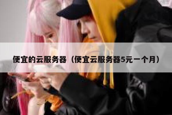 便宜的云服务器（便宜云服务器5元一个月）