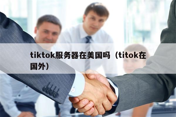 tiktok服务器在美国吗（titok在国外）