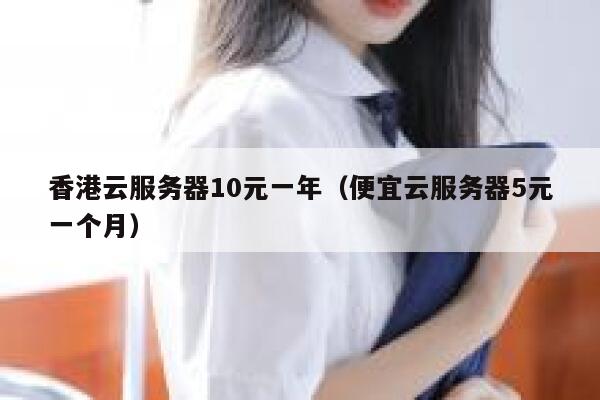香港云服务器10元一年（便宜云服务器5元一个月）