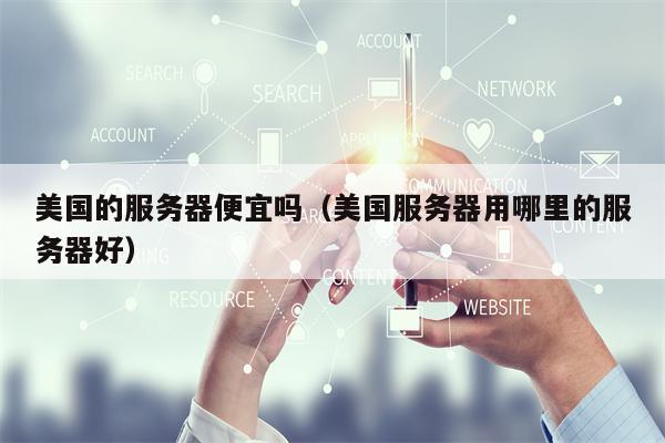 美国的服务器便宜吗（美国服务器用哪里的服务器好）