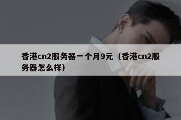 香港cn2服务器一个月9元（香港cn2服务器怎么样）