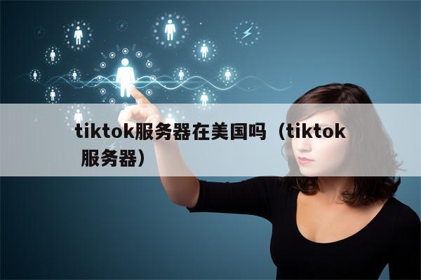 tiktok服务器在美国吗（tiktok 服务器）