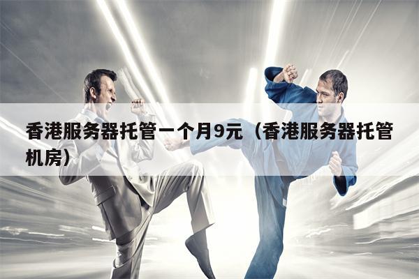 香港服务器托管一个月9元（香港服务器托管机房）
