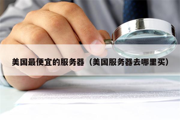 美国最便宜的服务器（美国服务器去哪里买）