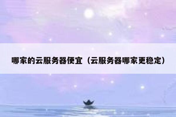 哪家的云服务器便宜（云服务器哪家更稳定）